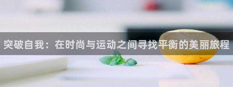 3377体育官方正版app新能源：突破自我：在时尚与运动之间