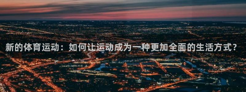 3377体育官网下载平台注册要钱吗安全吗：新的体育运动：如何