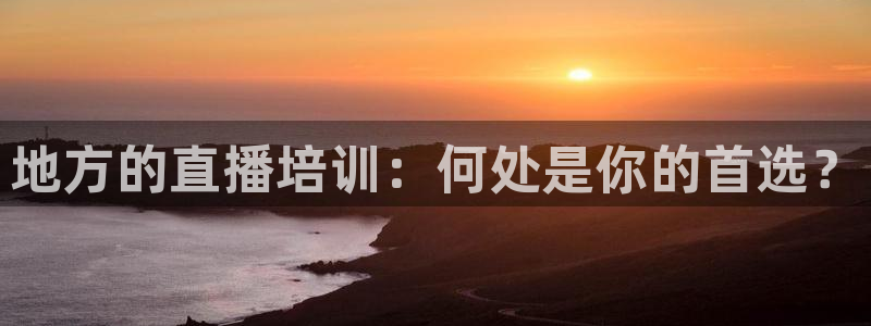 火凤直播体育官网入口在线观看：地方的直播培训：何处是你的首选？