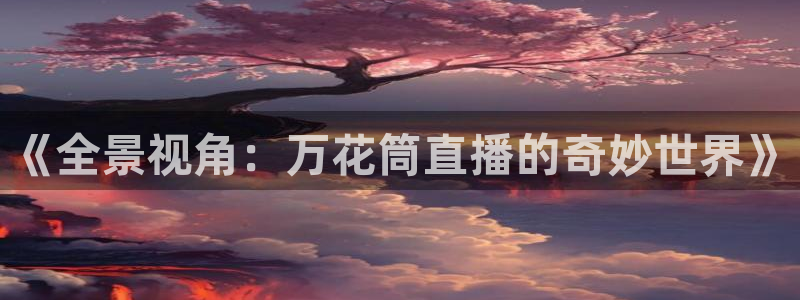 火凤体育免费直播在线观看：《全景视角：万花筒直播的奇妙世界》